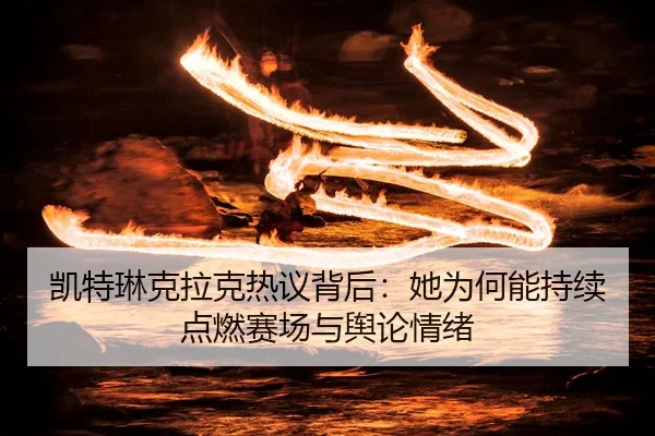 凯特琳克拉克热议背后：她为何能持续点燃赛场与舆论情绪